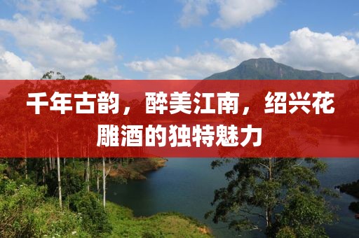 千年古韵，醉美江南，绍兴花雕酒的独特魅力
