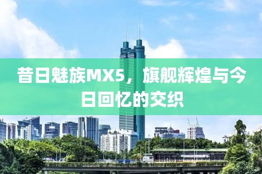 昔日魅族MX5，旗舰辉煌与今日回忆的交织