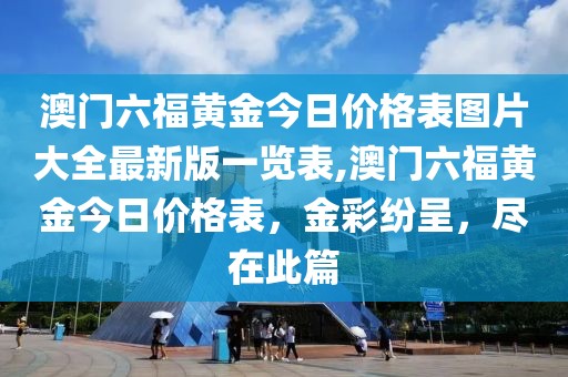 澳门六福黄金今日价格表图片大全最新版一览表,澳门六福黄金今日价格表，金彩纷呈，尽在此篇