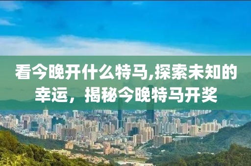 看今晚开什么特马,探索未知的幸运，揭秘今晚特马开奖