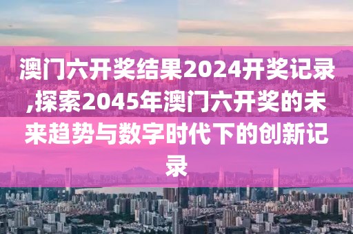 澳门六开奖结果2024开奖记录,探索2045年澳门六开奖的未来趋势与数字时代下的创新记录