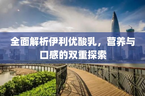 全面解析伊利优酸乳，营养与口感的双重探索