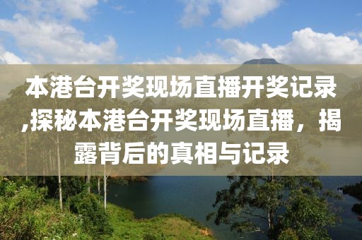 本港台开奖现场直播开奖记录,探秘本港台开奖现场直播，揭露背后的真相与记录