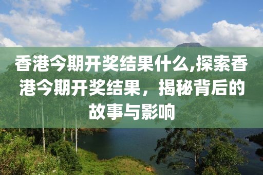 香港今期开奖结果什么,探索香港今期开奖结果，揭秘背后的故事与影响
