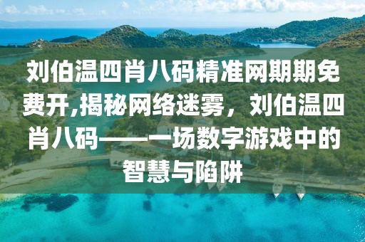刘伯温四肖八码精准网期期免费开,揭秘网络迷雾，刘伯温四肖八码——一场数字游戏中的智慧与陷阱