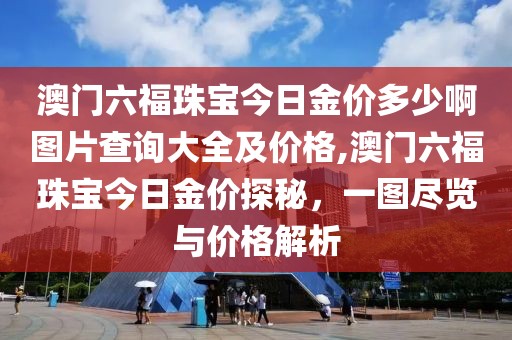 澳门六福珠宝今日金价多少啊图片查询大全及价格,澳门六福珠宝今日金价探秘，一图尽览与价格解析