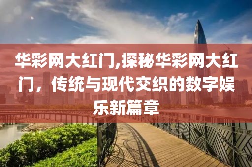 华彩网大红门,探秘华彩网大红门，传统与现代交织的数字娱乐新篇章