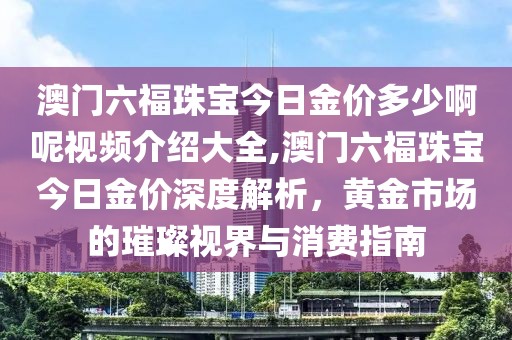 澳门六福珠宝今日金价多少啊呢视频介绍大全,澳门六福珠宝今日金价深度解析，黄金市场的璀璨视界与消费指南