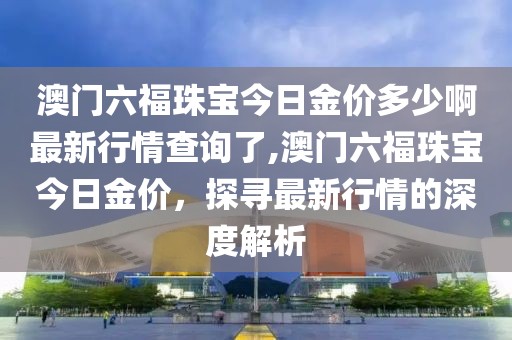 澳门六福珠宝今日金价多少啊最新行情查询了,澳门六福珠宝今日金价，探寻最新行情的深度解析