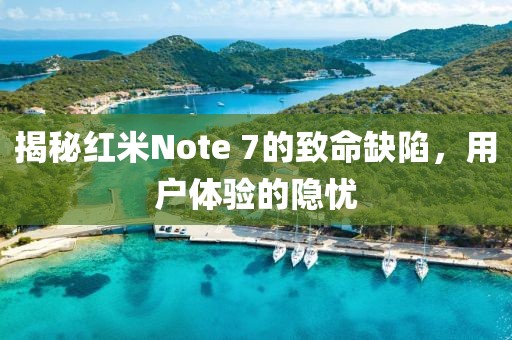 揭秘红米Note 7的致命缺陷，用户体验的隐忧