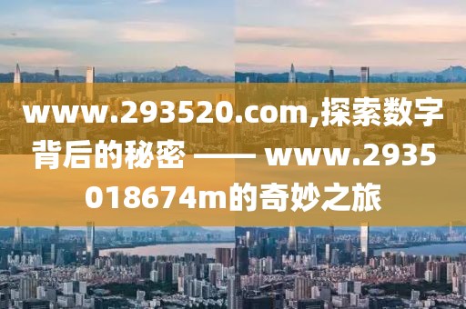 www.293520.com,探索数字背后的秘密 —— www.2935018674m的奇妙之旅