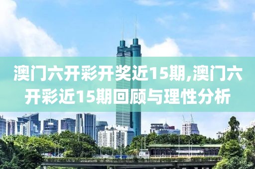 澳门六开彩开奖近15期,澳门六开彩近15期回顾与理性分析