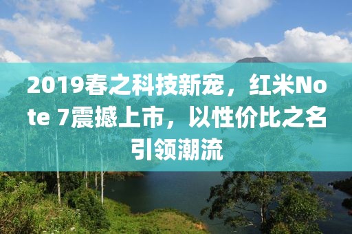 2019春之科技新宠，红米Note 7震撼上市，以性价比之名引领潮流