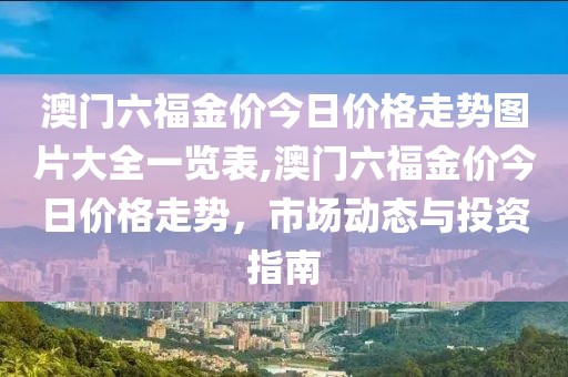 澳门六福金价今日价格走势图片大全一览表,澳门六福金价今日价格走势，市场动态与投资指南