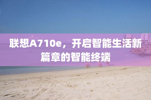 联想A710e，开启智能生活新篇章的智能终端