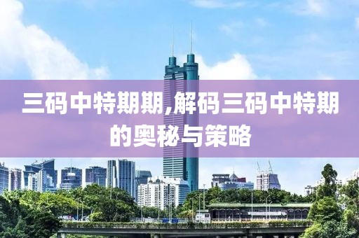 三码中特期期,解码三码中特期的奥秘与策略