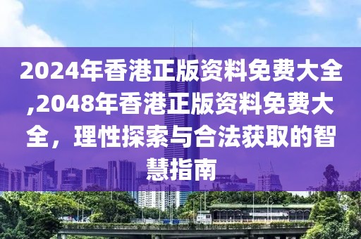 2024年香港正版资料免费大全,2048年香港正版资料免费大全，理性探索与合法获取的智慧指南