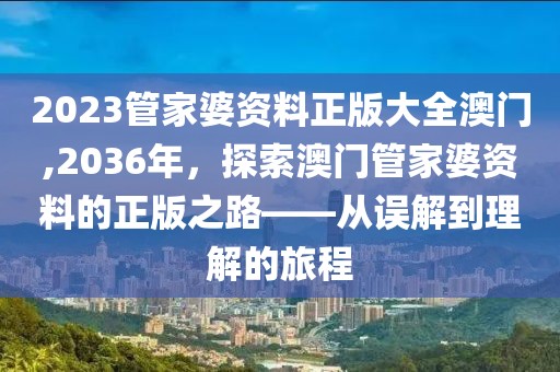 2023管家婆资料正版大全澳门,2036年，探索澳门管家婆资料的正版之路——从误解到理解的旅程