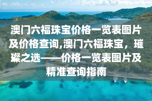 澳门六福珠宝价格一览表图片及价格查询,澳门六福珠宝，璀璨之选——价格一览表图片及精准查询指南