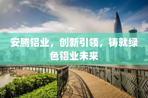 安腾铝业，创新引领，铸就绿色铝业未来