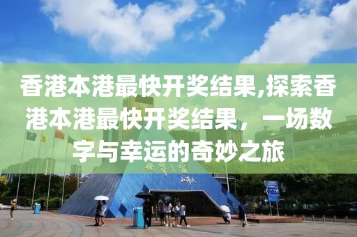 香港本港最快开奖结果,探索香港本港最快开奖结果，一场数字与幸运的奇妙之旅