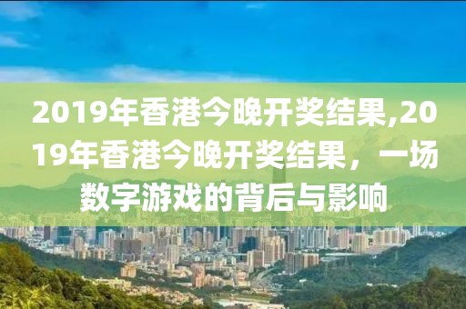 2019年香港今晚开奖结果,2019年香港今晚开奖结果，一场数字游戏的背后与影响