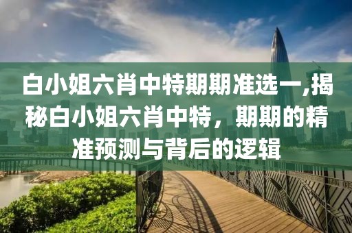 白小姐六肖中特期期准选一,揭秘白小姐六肖中特，期期的精准预测与背后的逻辑