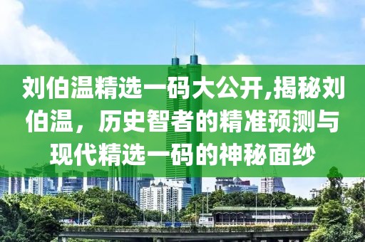 刘伯温精选一码大公开,揭秘刘伯温，历史智者的精准预测与现代精选一码的神秘面纱