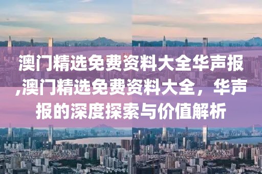 澳门精选免费资料大全华声报,澳门精选免费资料大全，华声报的深度探索与价值解析