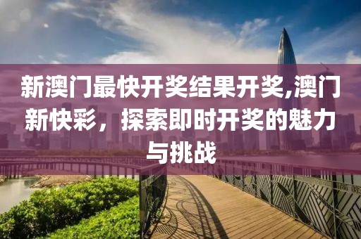 新澳门最快开奖结果开奖,澳门新快彩，探索即时开奖的魅力与挑战