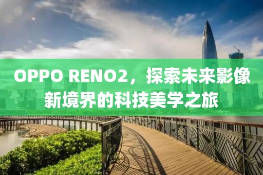 OPPO RENO2，探索未来影像新境界的科技美学之旅