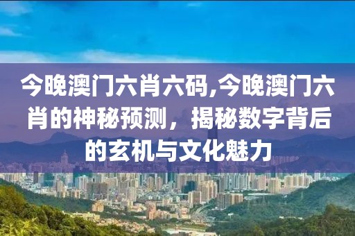 今晚澳门六肖六码,今晚澳门六肖的神秘预测，揭秘数字背后的玄机与文化魅力