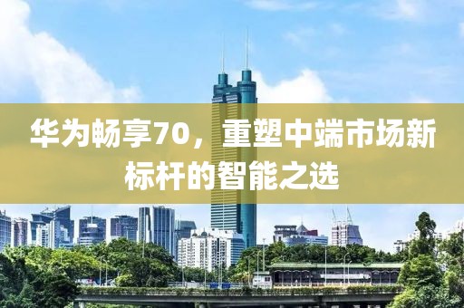 华为畅享70，重塑中端市场新标杆的智能之选