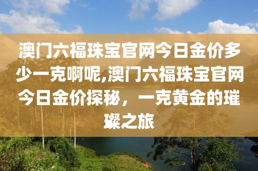 澳门六福珠宝官网今日金价多少一克啊呢,澳门六福珠宝官网今日金价探秘，一克黄金的璀璨之旅