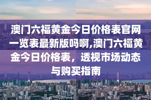 澳门六福黄金今日价格表官网一览表最新版吗啊,澳门六福黄金今日价格表，透视市场动态与购买指南