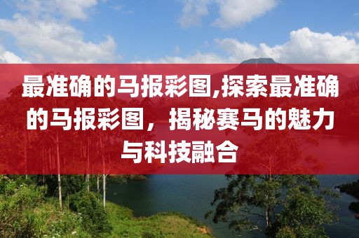 最准确的马报彩图,探索最准确的马报彩图，揭秘赛马的魅力与科技融合