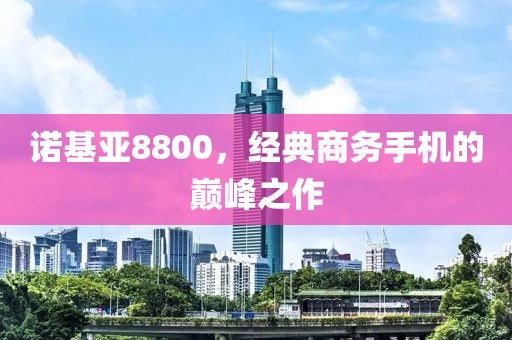 诺基亚8800，经典商务手机的巅峰之作