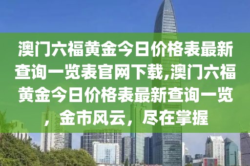 澳门六福黄金今日价格表最新查询一览表官网下载,澳门六福黄金今日价格表最新查询一览，金市风云，尽在掌握