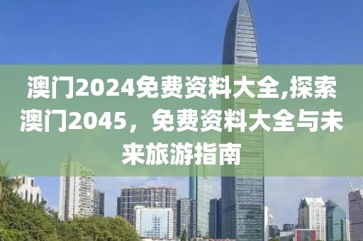 澳门2024免费资料大全,探索澳门2045，免费资料大全与未来旅游指南