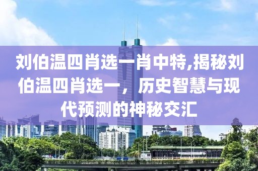 刘伯温四肖选一肖中特,揭秘刘伯温四肖选一，历史智慧与现代预测的神秘交汇