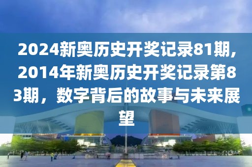 2024新奥历史开奖记录81期,2014年新奥历史开奖记录第83期，数字背后的故事与未来展望