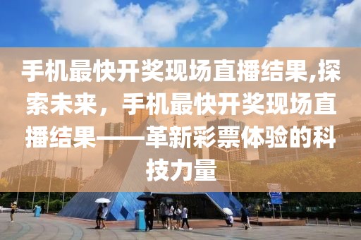 手机最快开奖现场直播结果,探索未来，手机最快开奖现场直播结果——革新彩票体验的科技力量