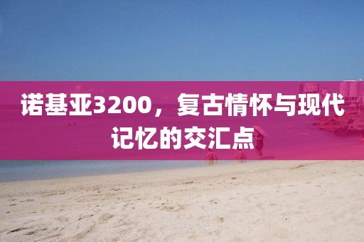 诺基亚3200，复古情怀与现代记忆的交汇点