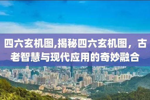 四六玄机图,揭秘四六玄机图，古老智慧与现代应用的奇妙融合
