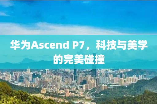 华为Ascend P7，科技与美学的完美碰撞