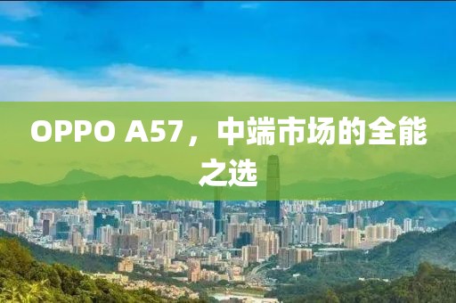 OPPO A57，中端市场的全能之选