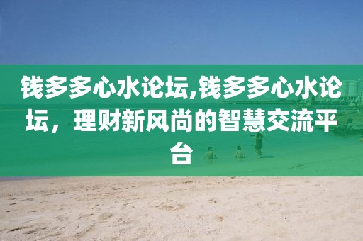 钱多多心水论坛,钱多多心水论坛，理财新风尚的智慧交流平台