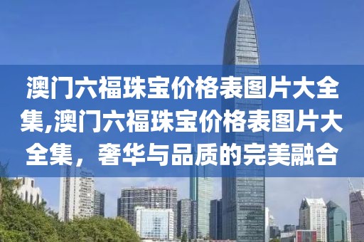 澳门六福珠宝价格表图片大全集,澳门六福珠宝价格表图片大全集，奢华与品质的完美融合
