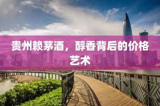 贵州赖茅酒，醇香背后的价格艺术