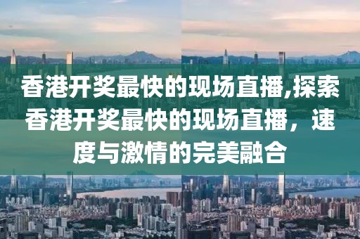 香港开奖最快的现场直播,探索香港开奖最快的现场直播，速度与激情的完美融合